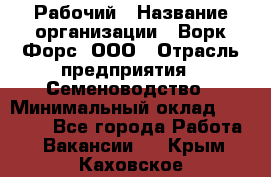 Рабочий › Название организации ­ Ворк Форс, ООО › Отрасль предприятия ­ Семеноводство › Минимальный оклад ­ 30 000 - Все города Работа » Вакансии   . Крым,Каховское